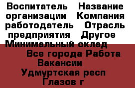 Воспитатель › Название организации ­ Компания-работодатель › Отрасль предприятия ­ Другое › Минимальный оклад ­ 18 000 - Все города Работа » Вакансии   . Удмуртская респ.,Глазов г.